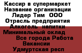 Кассир в супермаркет › Название организации ­ Лидер Тим, ООО › Отрасль предприятия ­ Алкоголь, напитки › Минимальный оклад ­ 25 000 - Все города Работа » Вакансии   . Удмуртская респ.,Сарапул г.